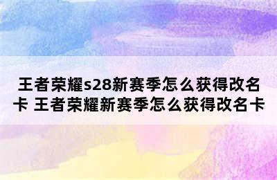 王者荣耀s28新赛季怎么获得改名卡 王者荣耀新赛季怎么获得改名卡